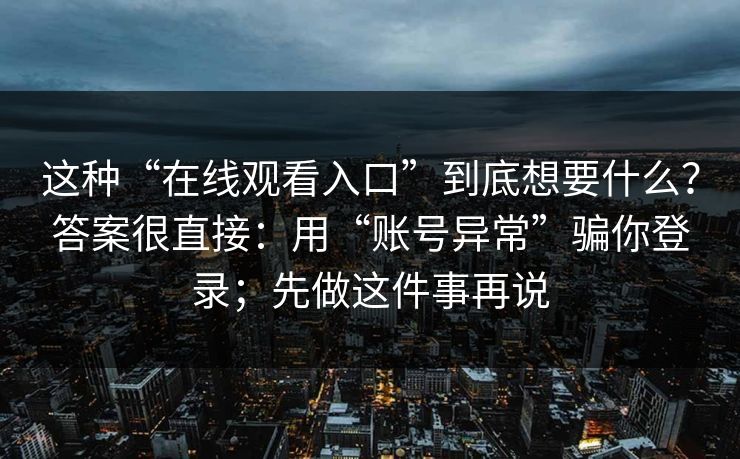 这种“在线观看入口”到底想要什么？答案很直接：用“账号异常”骗你登录；先做这件事再说