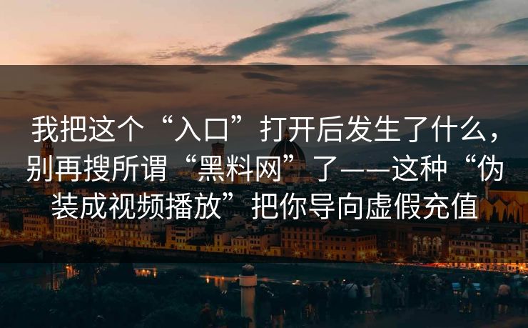 我把这个“入口”打开后发生了什么，别再搜所谓“黑料网”了——这种“伪装成视频播放”把你导向虚假充值