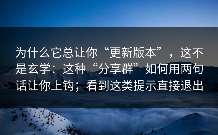 为什么它总让你“更新版本”,这不是玄学:这种“分享群”如何用两句话让你上钩;看到这类提示直接退出 为什么它总让你“更新版本”,这不是玄学:这种“分享群”如何用两句话让你上钩;看到这类提示直接退出