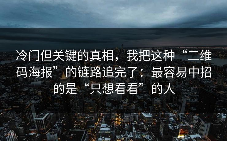 冷门但关键的真相，我把这种“二维码海报”的链路追完了：最容易中招的是“只想看看”的人
