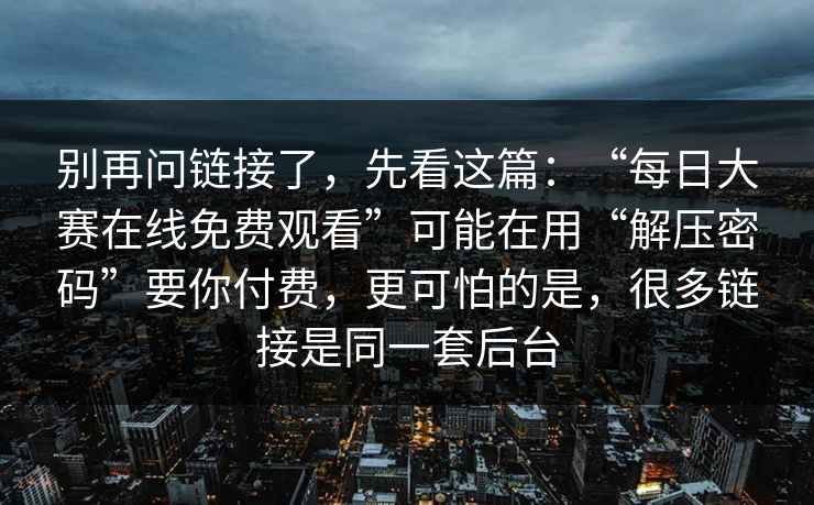 别再问链接了，先看这篇：“每日大赛在线免费观看”可能在用“解压密码”要你付费，更可怕的是，很多链接是同一套后台