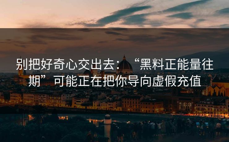 别把好奇心交出去：“黑料正能量往期”可能正在把你导向虚假充值